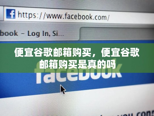 便宜谷歌邮箱购买,便宜谷歌邮箱购买是真的吗
