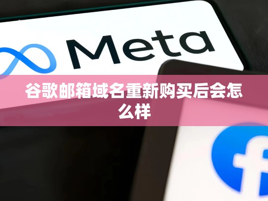 谷歌邮箱域名重新购买后会怎么样