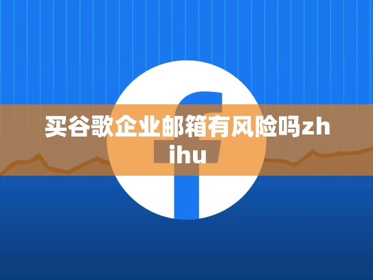 买谷歌企业邮箱有风险吗zhihu