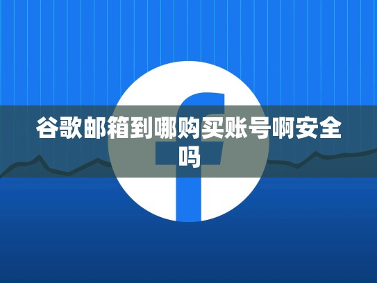谷歌邮箱到哪购买账号啊安全吗