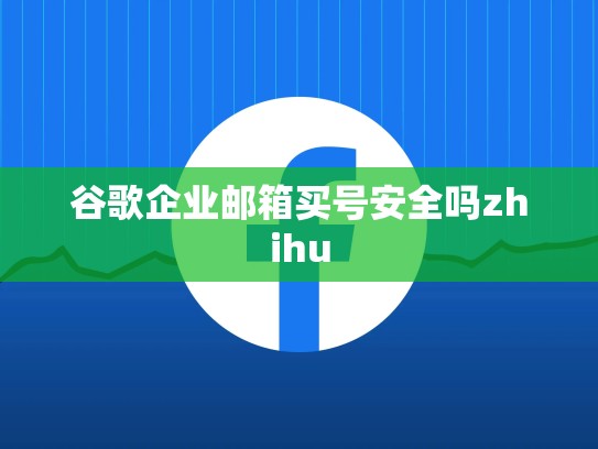 谷歌企业邮箱买号安全吗zhihu